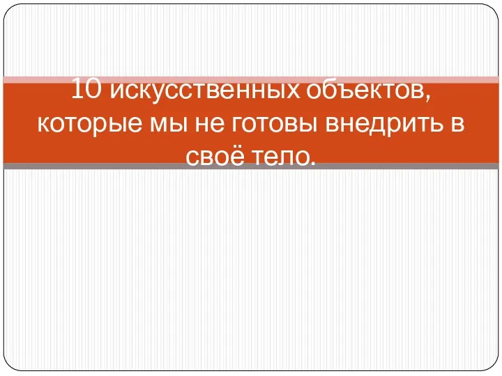 10 искусственных объектов, которые мы не готовы внедрить в своё тело.