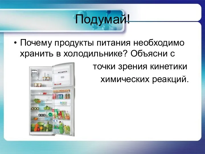 Подумай! Почему продукты питания необходимо хранить в холодильнике? Объясни с точки зрения кинетики химических реакций.