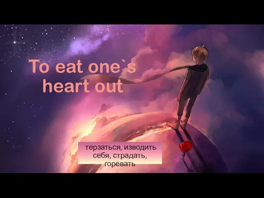 To eat one`s heart out терзаться, изводить себя, страдать, горевать