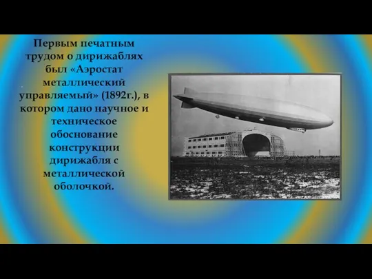 Первым печатным трудом о дирижаблях был «Аэростат металлический управляемый» (1892г.), в