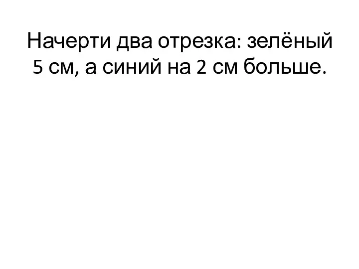 Начерти два отрезка: зелёный 5 см, а синий на 2 см больше.