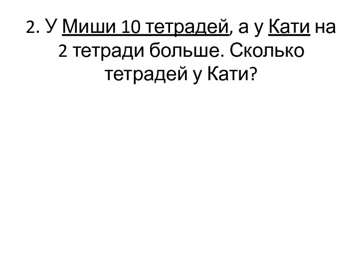 2. У Миши 10 тетрадей, а у Кати на 2 тетради больше. Сколько тетрадей у Кати?