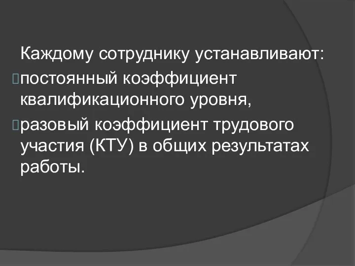 Каждому сотруднику устанавливают: постоянный коэффициент квалификационного уровня, разовый коэффициент трудового участия (КТУ) в общих результатах работы.