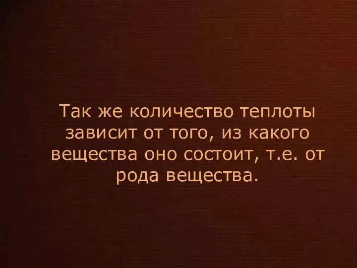 Так же количество теплоты зависит от того, из какого вещества оно состоит, т.е. от рода вещества.