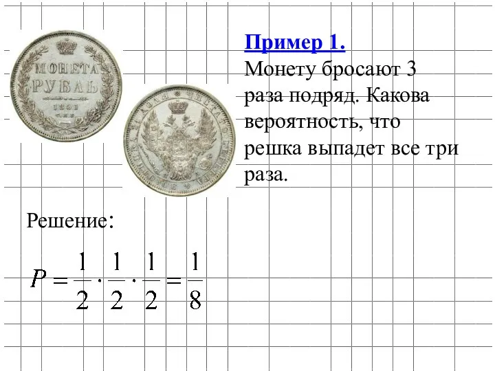 Пример 1. Монету бросают 3 раза подряд. Какова вероятность, что решка выпадет все три раза. Решение: