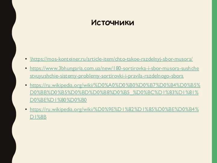 Источники \https://mos-konteiner.ru/article-item/chto-takoe-razdelnyj-sbor-musora/ https://www.3bhungaria.com.ua/new/180-sortirovka-i-sbor-musora-sushchestvuyushchie-sistemy-problemy-sortirovki-i-pravila-razdelnogo-sbora https://ru.wikipedia.org/wiki/%D0%A0%D0%B0%D0%B7%D0%B4%D0%B5%D0%BB%D0%B5%D0%BD%D0%B8%D0%B5_%D0%BC%D1%83%D1%81%D0%BE%D1%80%D0%B0 https://ru.wikipedia.org/wiki/%D0%9E%D1%82%D1%85%D0%BE%D0%B4%D1%8B