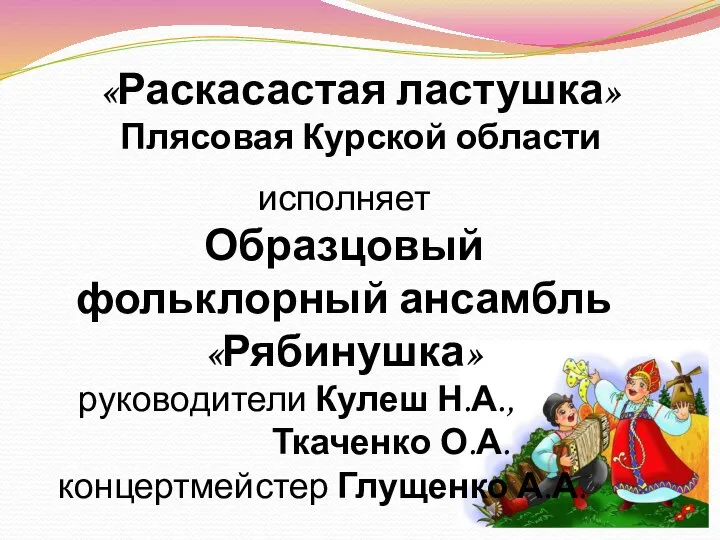 «Раскасастая ластушка» Плясовая Курской области исполняет Образцовый фольклорный ансамбль «Рябинушка» руководители