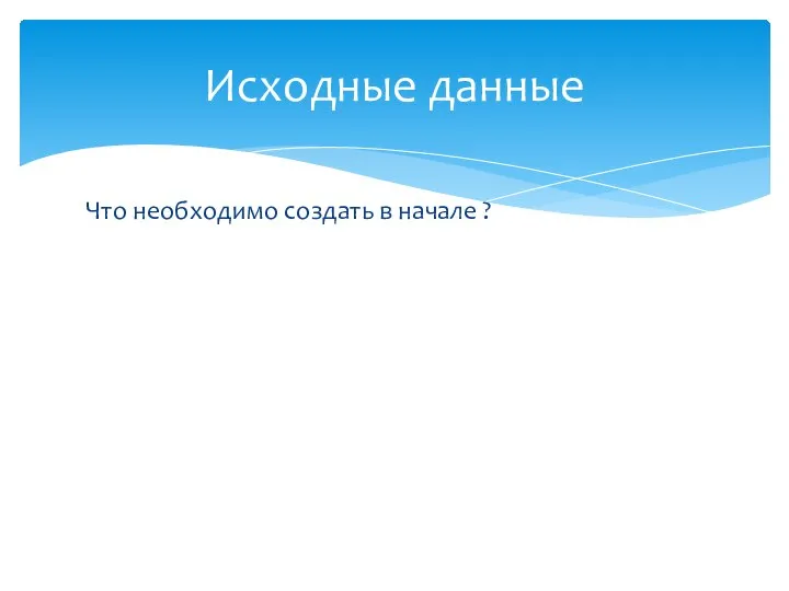 Что необходимо создать в начале ? Исходные данные