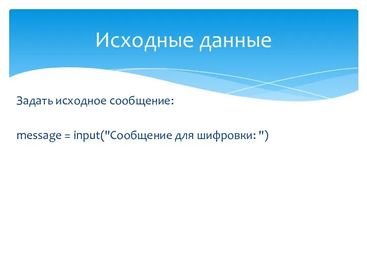 Задать исходное сообщение: message = input("Сообщение для шифровки: ") Исходные данные