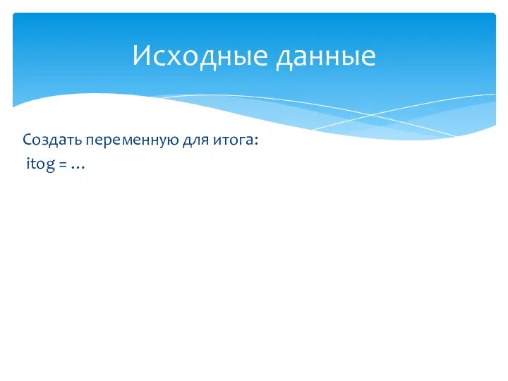 Создать переменную для итога: itog = … Исходные данные