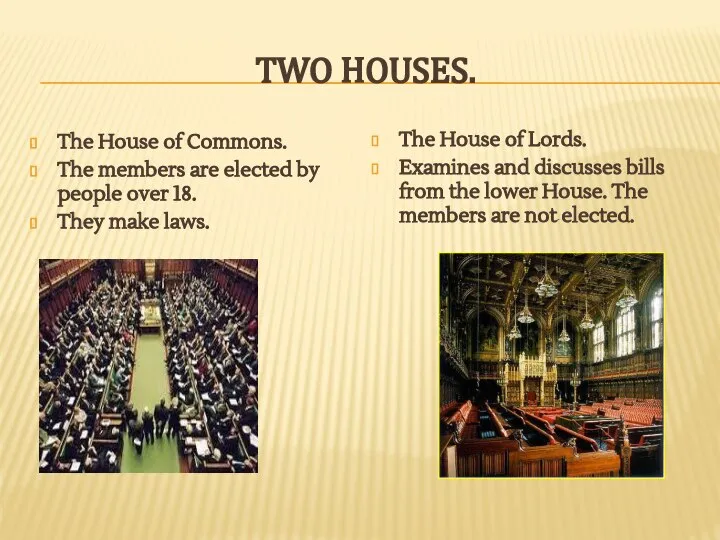 TWO HOUSES. The House of Commons. The members are elected by
