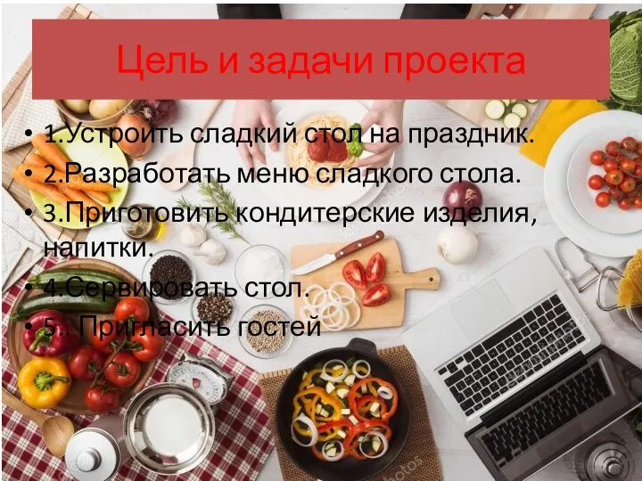 Цель и задачи проекта 1.Устроить сладкий стол на праздник. 2.Разработать меню