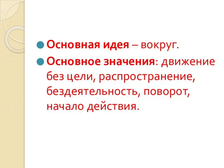 Основная идея – вокруг. Основное значения: движение без цели, распространение, бездеятельность, поворот, начало действия.