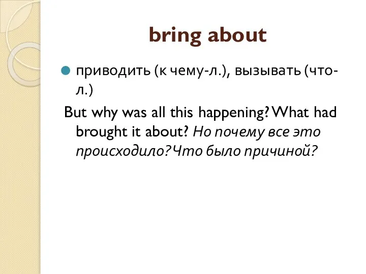 bring about приводить (к чему-л.), вызывать (что-л.) But why was all