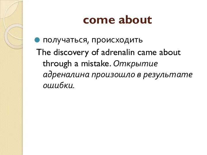 come about получаться, происходить The discovery of adrenalin came about through