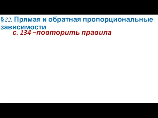 §22. Прямая и обратная пропорциональные зависимости с. 134 –повторить правила