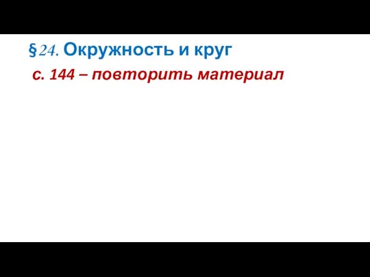 §24. Окружность и круг с. 144 – повторить материал