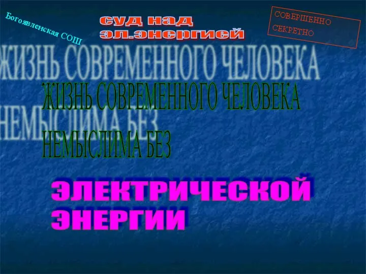 СОВЕРШЕННО СЕКРЕТНО суд над эл.энергией ЖИЗНЬ СОВРЕМЕННОГО ЧЕЛОВЕКА НЕМЫСЛИМА БЕЗ ЭЛЕКТРИЧЕСКОЙ ЭНЕРГИИ Богоявленская СОШ