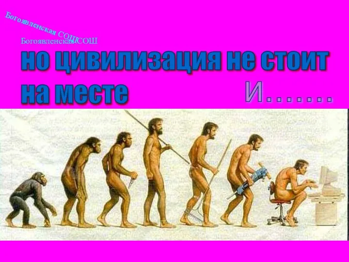 Богоявленская СОШ но цивилизация не стоит на месте и....... Богоявленская СОШ