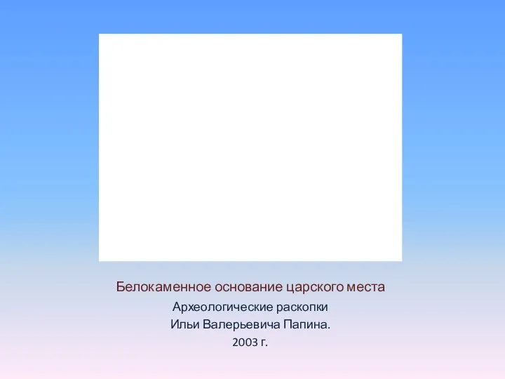 Белокаменное основание царского места Археологические раскопки Ильи Валерьевича Папина. 2003 г.