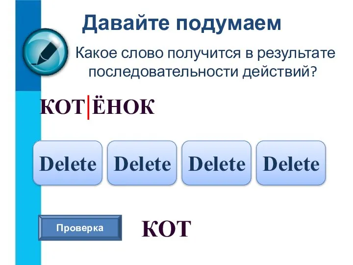 Давайте подумаем Какое слово получится в результате последовательности действий? КОТ|ЁНОК Delete Delete Delete Delete Проверка КОТ