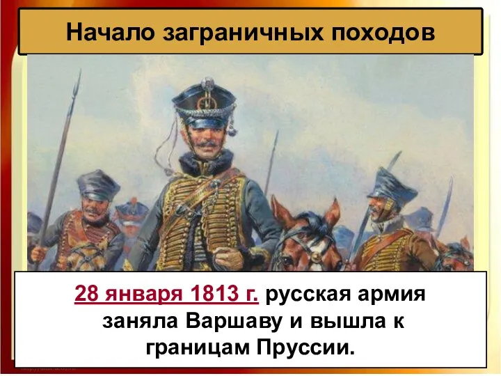 Начало заграничных походов 28 января 1813 г. русская армия заняла Варшаву и вышла к границам Пруссии.