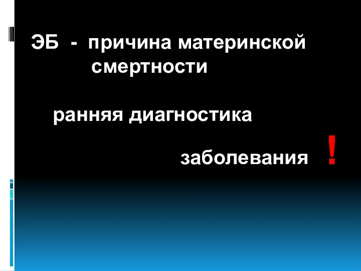 ЭБ - причина материнской смертности ранняя диагностика заболевания !