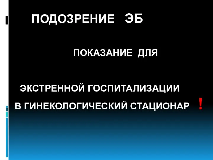 ПОДОЗРЕНИЕ ЭБ ПОКАЗАНИЕ ДЛЯ ЭКСТРЕННОЙ ГОСПИТАЛИЗАЦИИ В ГИНЕКОЛОГИЧЕСКИЙ СТАЦИОНАР !