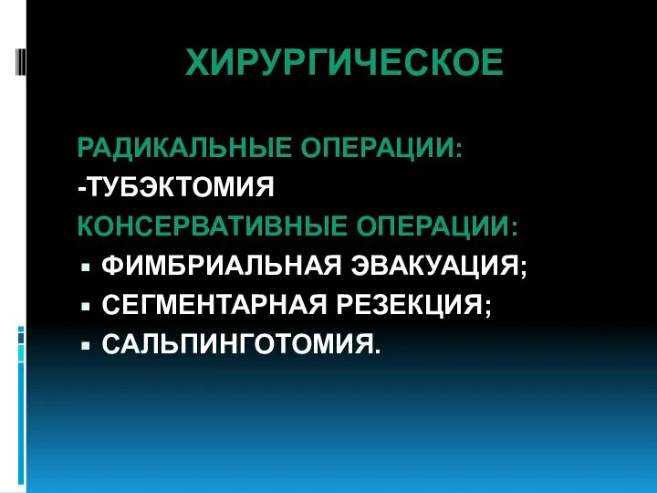 ХИРУРГИЧЕСКОЕ РАДИКАЛЬНЫЕ ОПЕРАЦИИ: -ТУБЭКТОМИЯ КОНСЕРВАТИВНЫЕ ОПЕРАЦИИ: ФИМБРИАЛЬНАЯ ЭВАКУАЦИЯ; СЕГМЕНТАРНАЯ РЕЗЕКЦИЯ; САЛЬПИНГОТОМИЯ.