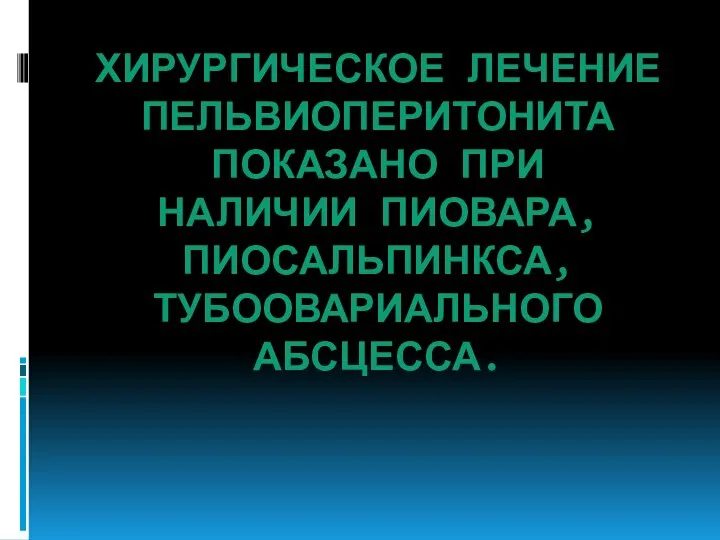 ХИРУРГИЧЕСКОЕ ЛЕЧЕНИЕ ПЕЛЬВИОПЕРИТОНИТА ПОКАЗАНО ПРИ НАЛИЧИИ ПИОВАРА, ПИОСАЛЬПИНКСА, ТУБООВАРИАЛЬНОГО АБСЦЕССА.