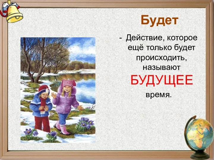 Будет Действие, которое ещё только будет происходить, называют БУДУЩЕЕ время.