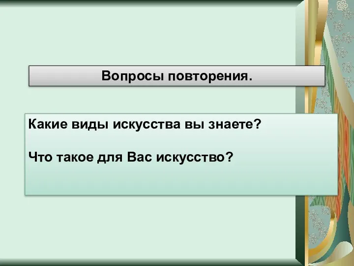 Вопросы повторения. Какие виды искусства вы знаете? Что такое для Вас искусство?