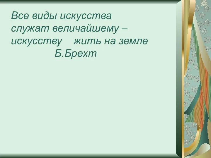 Все виды искусства служат величайшему – искусству жить на земле Б.Брехт