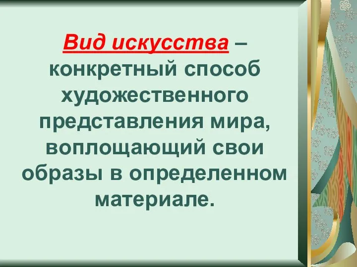 Вид искусства – конкретный способ художественного представления мира, воплощающий свои образы в определенном материале.