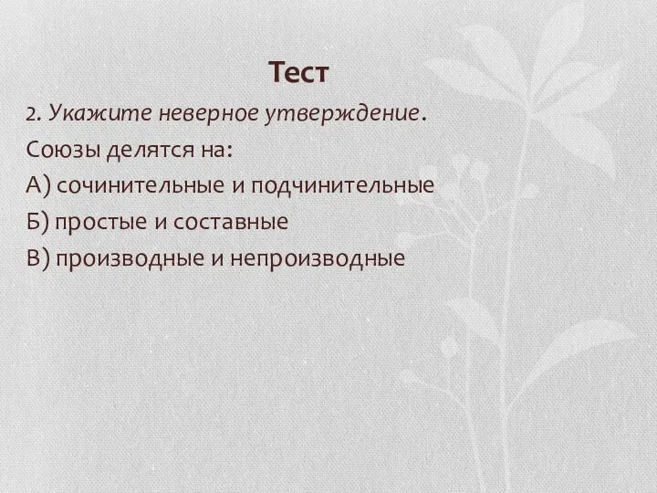 Тест 2. Укажите неверное утверждение. Союзы делятся на: А) сочинительные и