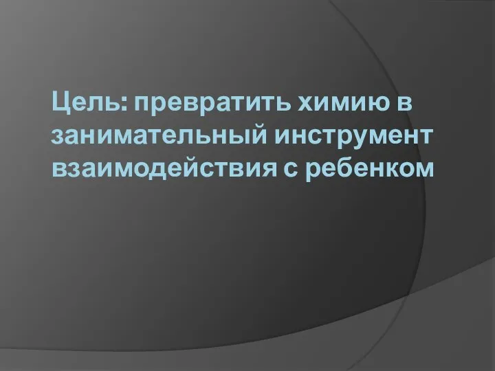 Цель: превратить химию в занимательный инструмент взаимодействия с ребенком