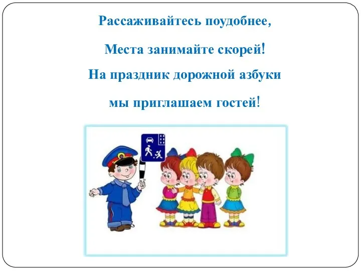 Рассаживайтесь поудобнее, Места занимайте скорей! На праздник дорожной азбуки мы приглашаем гостей!