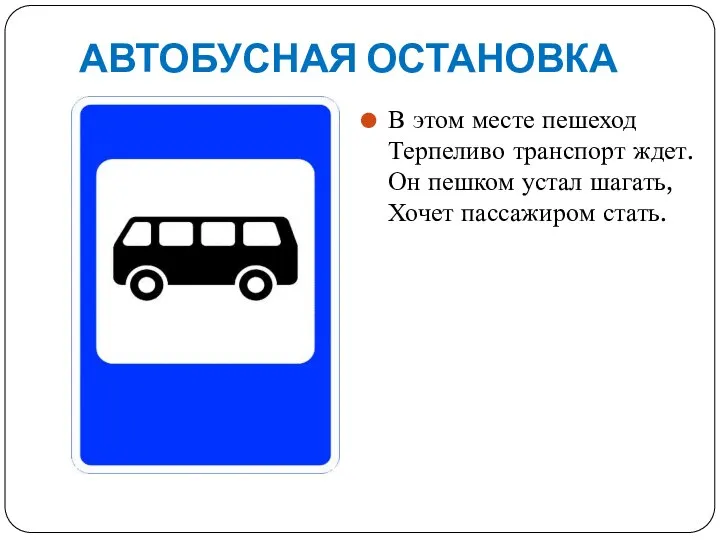 АВТОБУСНАЯ ОСТАНОВКА В этом месте пешеход Терпеливо транспорт ждет. Он пешком устал шагать, Хочет пассажиром стать.