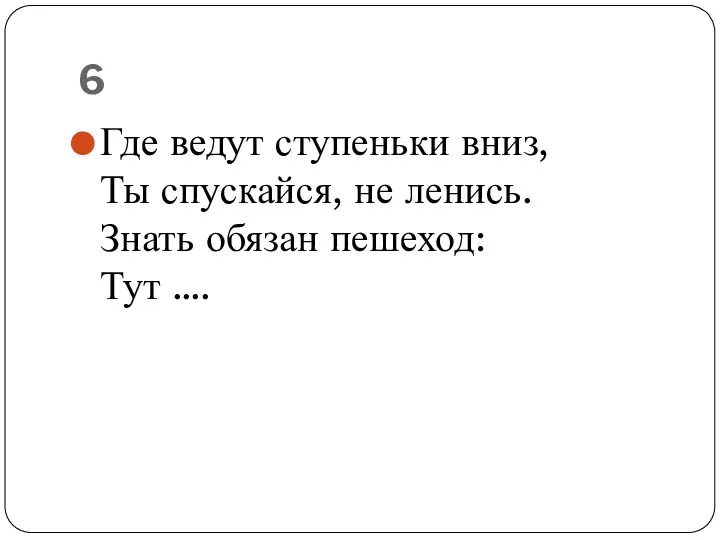 6 Где ведут ступеньки вниз, Ты спускайся, не ленись. Знать обязан пешеход: Тут ….