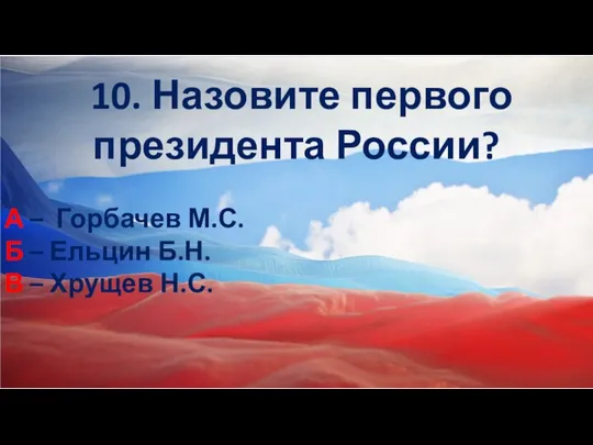 10. Назовите первого президента России? А – Горбачев М.С. Б –