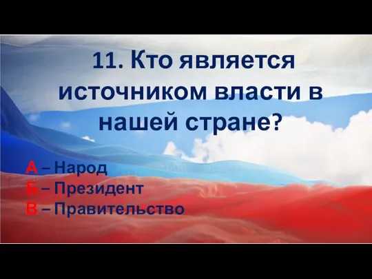 11. Кто является источником власти в нашей стране? А – Народ