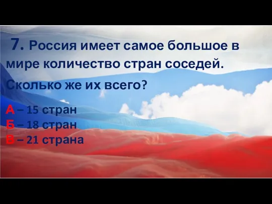 7. Россия имеет самое большое в мире количество стран соседей. Сколько