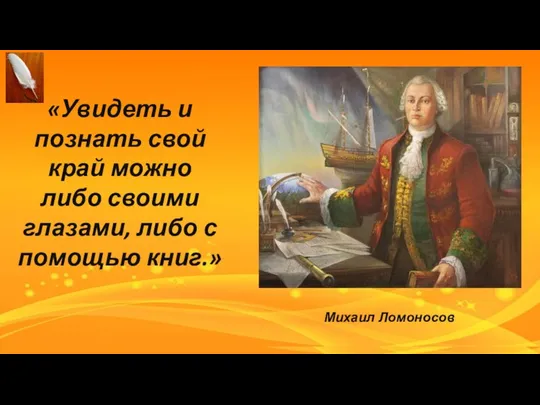 «Увидеть и познать свой край можно либо своими глазами, либо с помощью книг.» Михаил Ломоносов