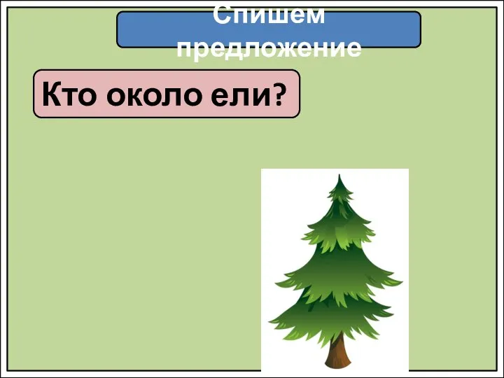 Спишем предложение Кто около ели?