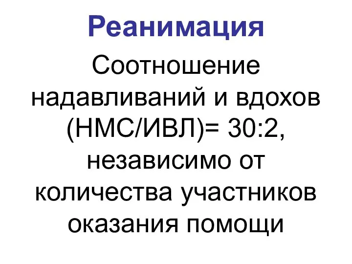 Реанимация Соотношение надавливаний и вдохов (НМС/ИВЛ)= 30:2, независимо от количества участников оказания помощи