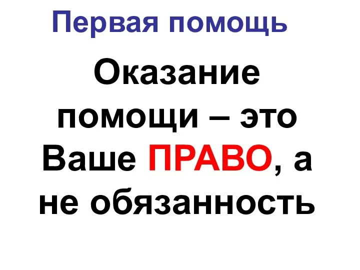 Первая помощь Оказание помощи – это Ваше ПРАВО, а не обязанность