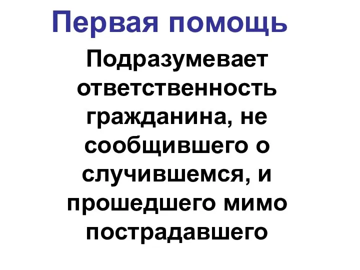 Первая помощь Подразумевает ответственность гражданина, не сообщившего о случившемся, и прошедшего мимо пострадавшего