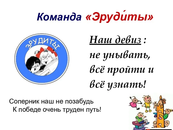 Команда «Эруди́ты» Наш девиз : не унывать, всё пройти и всё