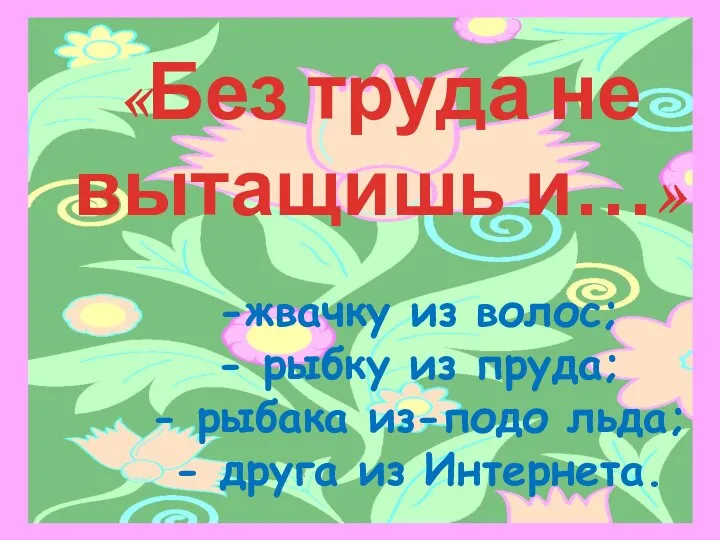 «Без труда не вытащишь и…» жвачку из волос; рыбку из пруда;