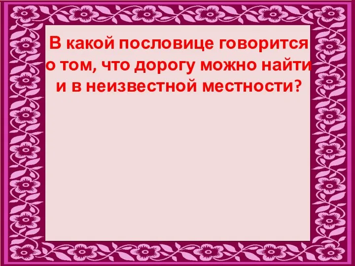 В какой пословице говорится о том, что дорогу можно найти и в неизвестной местности?